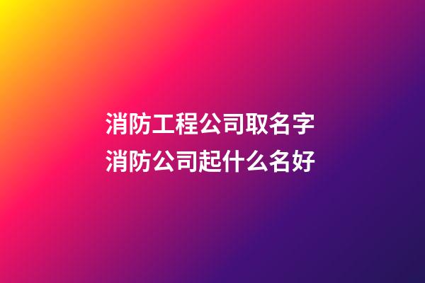 消防工程公司取名字 消防公司起什么名好-第1张-公司起名-玄机派